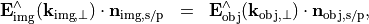 \begin{eqnarray*}
\VField{E}_{\mathrm{img}}^{\wedge}(\pvec{k}_{\mathrm{img}, \perp}) \cdot \pvec{n}_{{\mathrm{img}, \mathrm{s/p}}} & = &
\VField{E}_{\mathrm{obj}}^{\wedge}(\pvec{k}_{\mathrm{obj}, \perp}) \cdot \pvec{n}_{{\mathrm{obj}, \mathrm{s/p}}},
\end{eqnarray*}