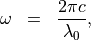 \begin{eqnarray*}
\omega & = & \frac{2\pi c}{\lambda_0},
\end{eqnarray*}